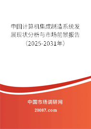 计算机集成制造系统市场前景 中国计算机集成制造系统发展现状分析与市场前景(2025-2031年)